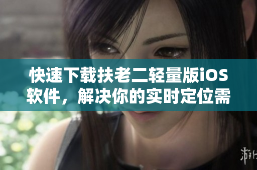 快速下载扶老二轻量版iOS软件，解决你的实时定位需求