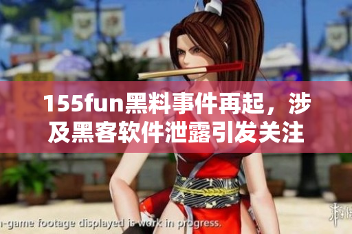 155fun黑料事件再起，涉及黑客软件泄露引发关注
