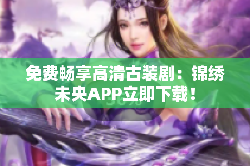 免费畅享高清古装剧：锦绣未央APP立即下载！