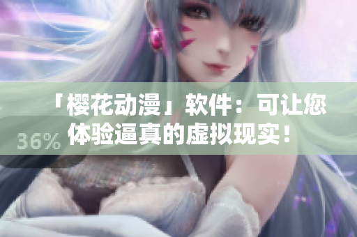 「樱花动漫」软件：可让您体验逼真的虚拟现实！