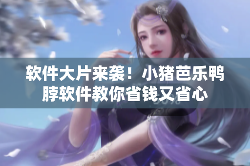 软件大片来袭！小猪芭乐鸭脖软件教你省钱又省心