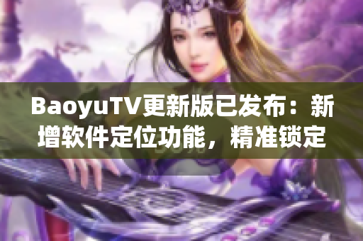 BaoyuTV更新版已发布：新增软件定位功能，精准锁定你所在地区