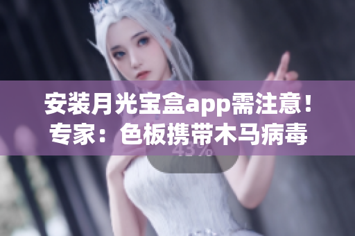 安装月光宝盒app需注意！专家：色板携带木马病毒