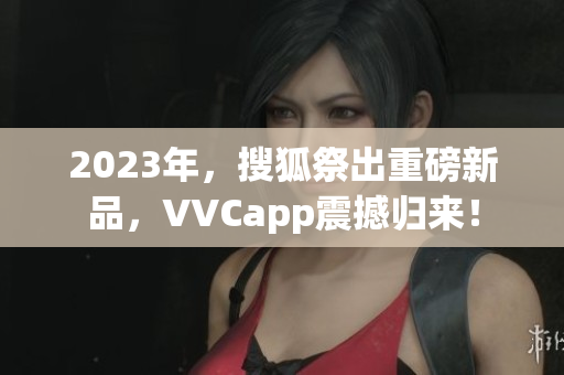 2023年，搜狐祭出重磅新品，VVCapp震撼归来！