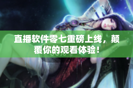 直播软件零七重磅上线，颠覆你的观看体验！