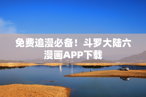 免费追漫必备！斗罗大陆六漫画APP下载