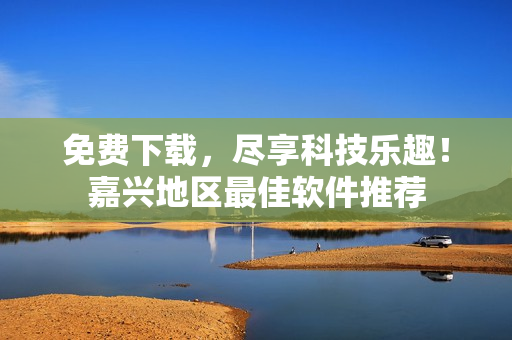 免费下载，尽享科技乐趣！嘉兴地区最佳软件推荐