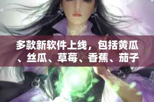 多款新软件上线，包括黄瓜、丝瓜、草莓、香蕉、茄子和土豆！