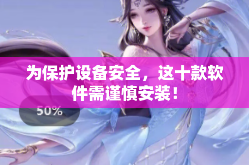 为保护设备安全，这十款软件需谨慎安装！