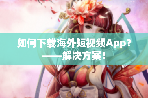 如何下载海外短视频App？——解决方案！