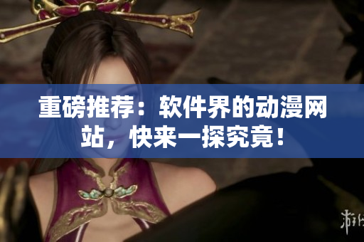 重磅推荐：软件界的动漫网站，快来一探究竟！