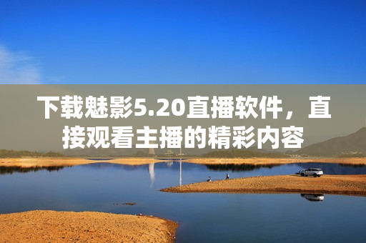 下载魅影5.20直播软件，直接观看主播的精彩内容