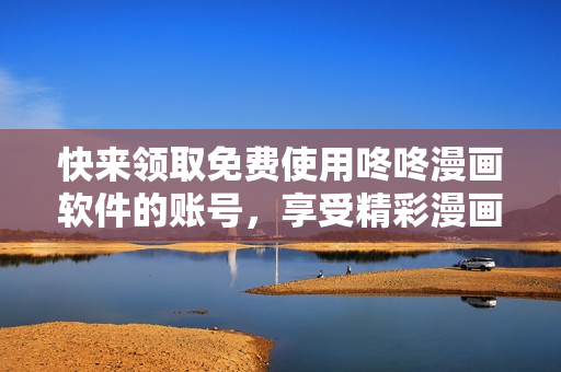 快来领取免费使用咚咚漫画软件的账号，享受精彩漫画世界！
