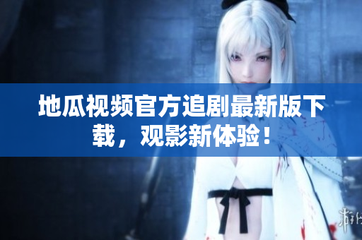地瓜视频官方追剧最新版下载，观影新体验！