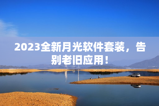 2023全新月光软件套装，告别老旧应用！