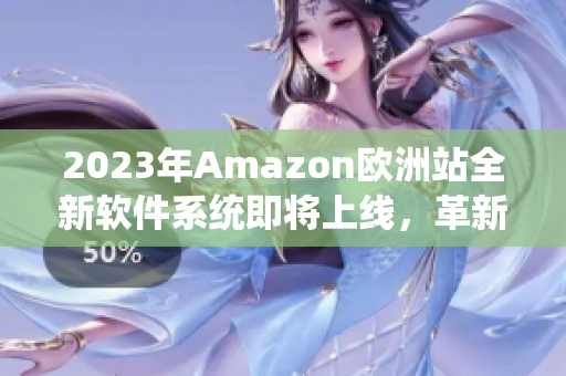 2023年Amazon欧洲站全新软件系统即将上线，革新购物体验