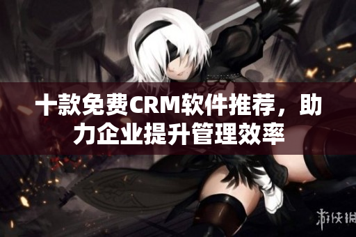 十款免费CRM软件推荐，助力企业提升管理效率