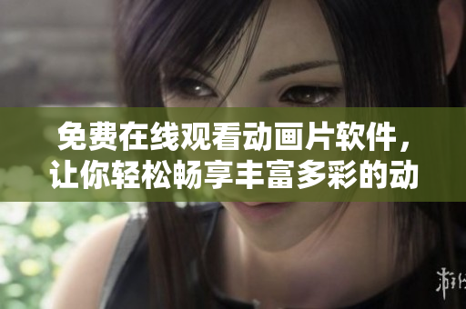 免费在线观看动画片软件，让你轻松畅享丰富多彩的动画世界
