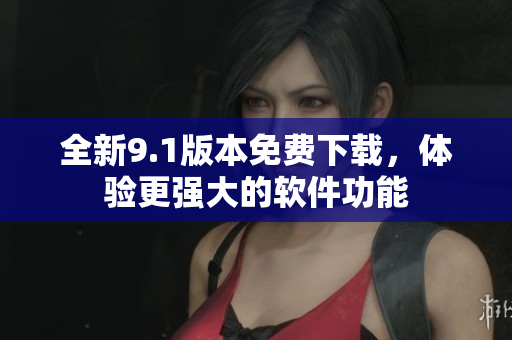 全新9.1版本免费下载，体验更强大的软件功能