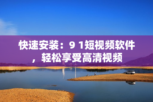 快速安装：9 1短视频软件，轻松享受高清视频