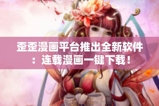歪歪漫画平台推出全新软件：连载漫画一键下载！