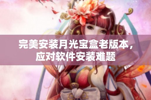 完美安装月光宝盒老版本，应对软件安装难题