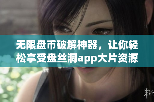 无限盘币破解神器，让你轻松享受盘丝洞app大片资源