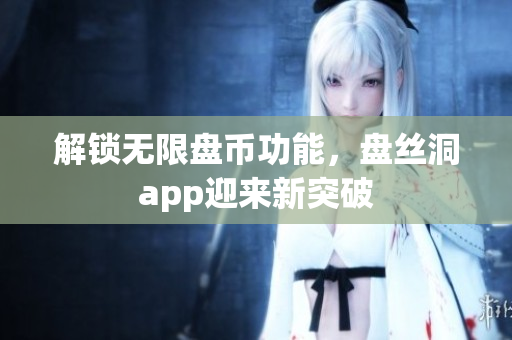 解锁无限盘币功能，盘丝洞app迎来新突破