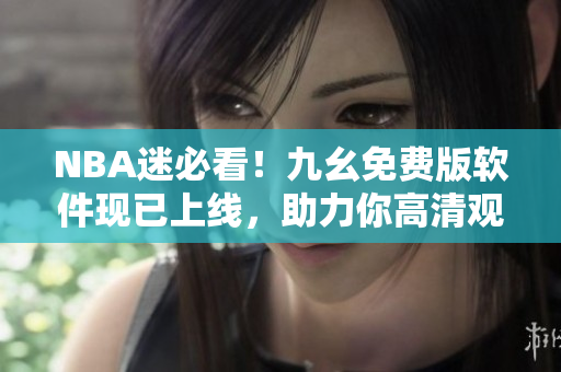 NBA迷必看！九幺免费版软件现已上线，助力你高清观赛