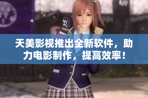 天美影视推出全新软件，助力电影制作，提高效率！