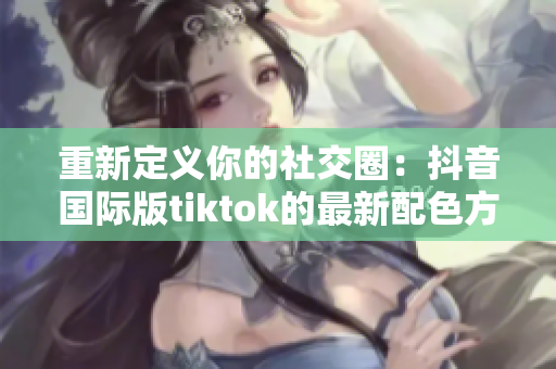 重新定义你的社交圈：抖音国际版tiktok的最新配色方案