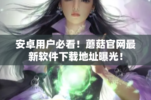 安卓用户必看！蘑菇官网最新软件下载地址曝光！