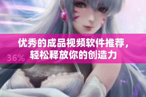 优秀的成品视频软件推荐，轻松释放你的创造力