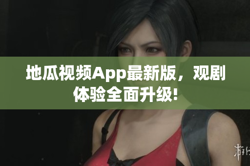 地瓜视频App最新版，观剧体验全面升级!