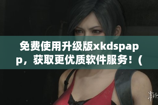 免费使用升级版xkdspapp，获取更优质软件服务！(1)
