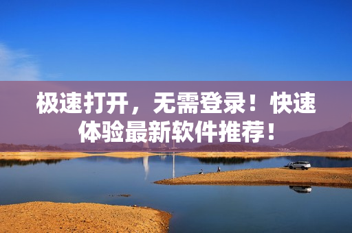 极速打开，无需登录！快速体验最新软件推荐！