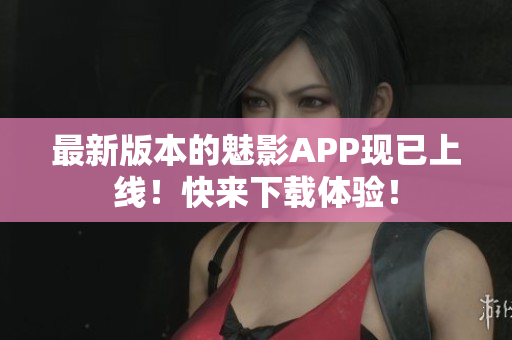 最新版本的魅影APP现已上线！快来下载体验！