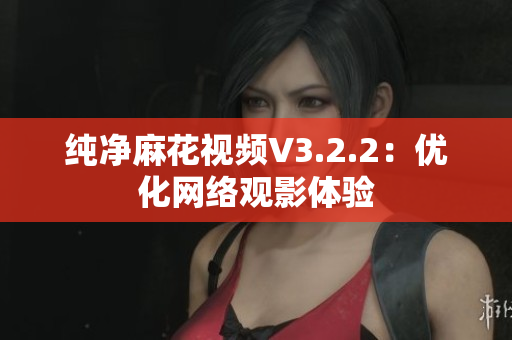 纯净麻花视频V3.2.2：优化网络观影体验