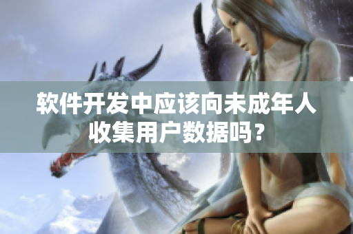 软件开发中应该向未成年人收集用户数据吗？