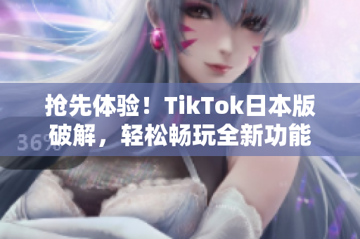 抢先体验！TikTok日本版破解，轻松畅玩全新功能