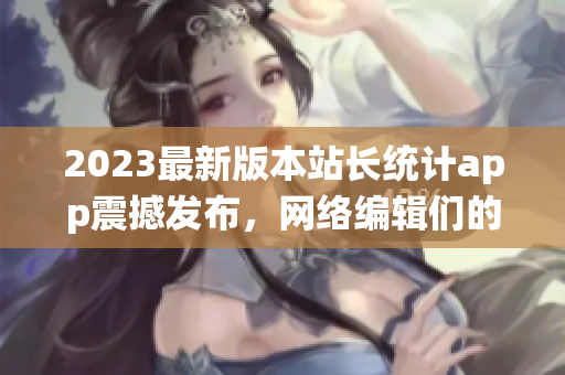 2023最新版本站长统计app震撼发布，网络编辑们的福音！