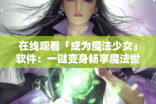 在线观看「成为魔法少女」软件：一键变身畅享魔法世界