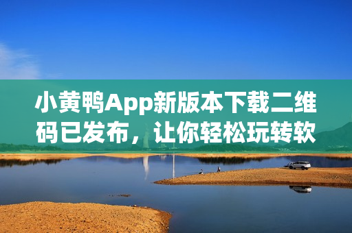 小黄鸭App新版本下载二维码已发布，让你轻松玩转软件！