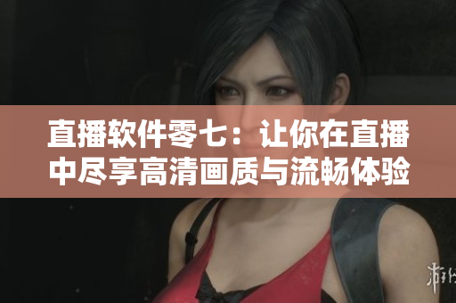 直播软件零七：让你在直播中尽享高清画质与流畅体验