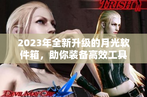 2023年全新升级的月光软件箱，助你装备高效工具