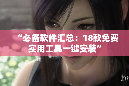 “必备软件汇总：18款免费实用工具一键安装”