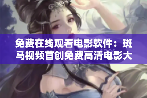 免费在线观看电影软件：斑马视频首创免费高清电影大片
