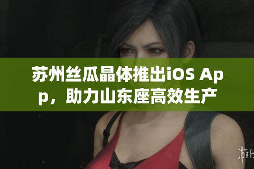 苏州丝瓜晶体推出iOS App，助力山东座高效生产