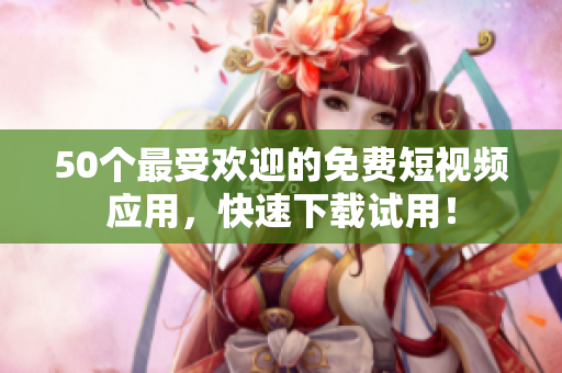 50个最受欢迎的免费短视频应用，快速下载试用！