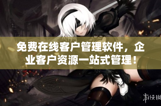 免费在线客户管理软件，企业客户资源一站式管理！